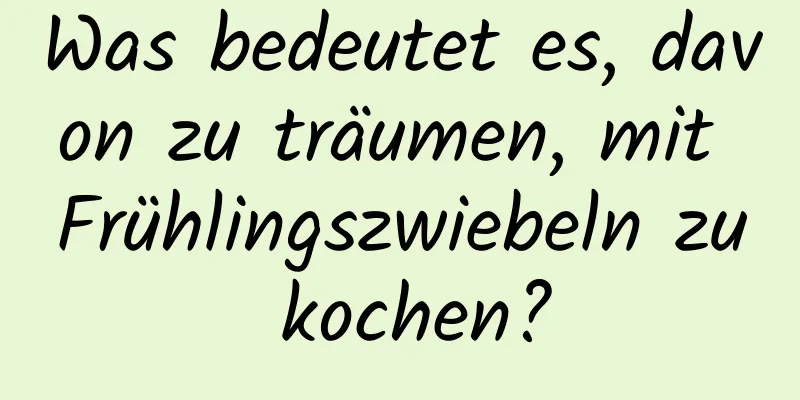 Was bedeutet es, davon zu träumen, mit Frühlingszwiebeln zu kochen?