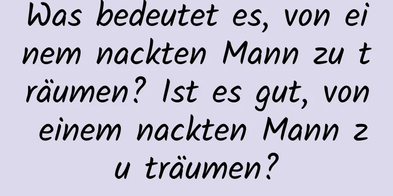 Was bedeutet es, von einem nackten Mann zu träumen? Ist es gut, von einem nackten Mann zu träumen?