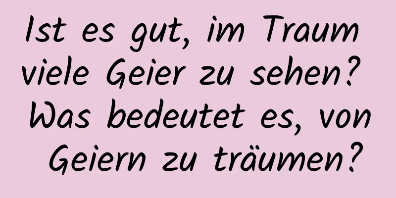 Ist es gut, im Traum viele Geier zu sehen? Was bedeutet es, von Geiern zu träumen?