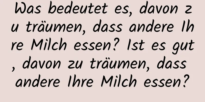 Was bedeutet es, davon zu träumen, dass andere Ihre Milch essen? Ist es gut, davon zu träumen, dass andere Ihre Milch essen?