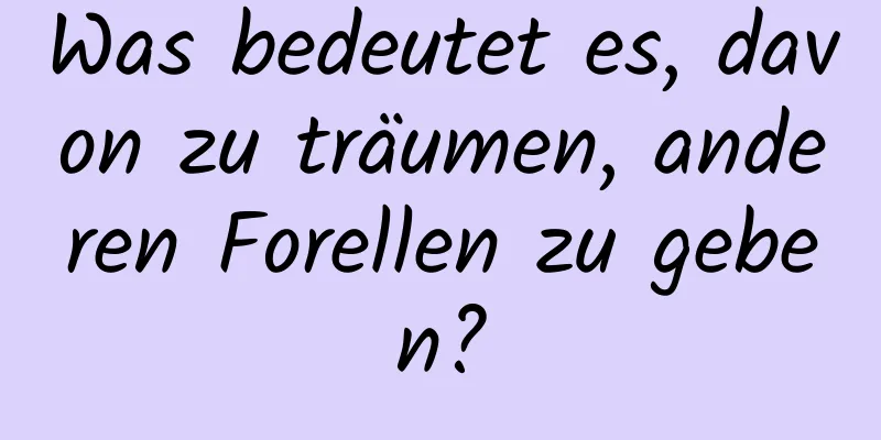 Was bedeutet es, davon zu träumen, anderen Forellen zu geben?