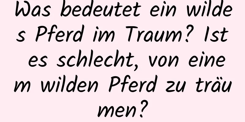 Was bedeutet ein wildes Pferd im Traum? Ist es schlecht, von einem wilden Pferd zu träumen?