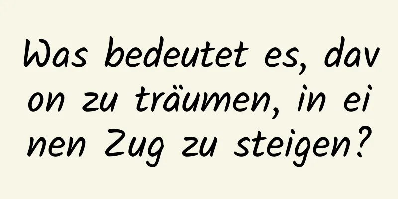 Was bedeutet es, davon zu träumen, in einen Zug zu steigen?