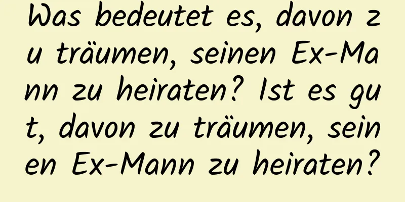 Was bedeutet es, davon zu träumen, seinen Ex-Mann zu heiraten? Ist es gut, davon zu träumen, seinen Ex-Mann zu heiraten?