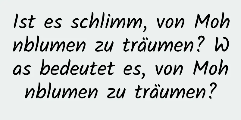 Ist es schlimm, von Mohnblumen zu träumen? Was bedeutet es, von Mohnblumen zu träumen?