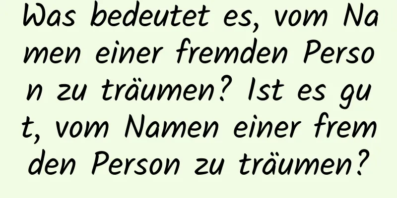 Was bedeutet es, vom Namen einer fremden Person zu träumen? Ist es gut, vom Namen einer fremden Person zu träumen?