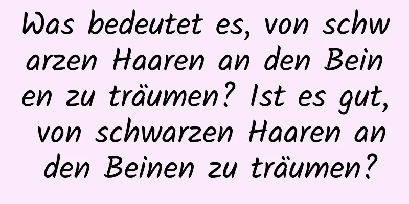 Was bedeutet es, von schwarzen Haaren an den Beinen zu träumen? Ist es gut, von schwarzen Haaren an den Beinen zu träumen?