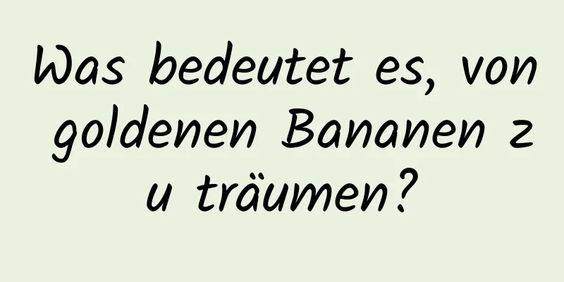 Was bedeutet es, von goldenen Bananen zu träumen?