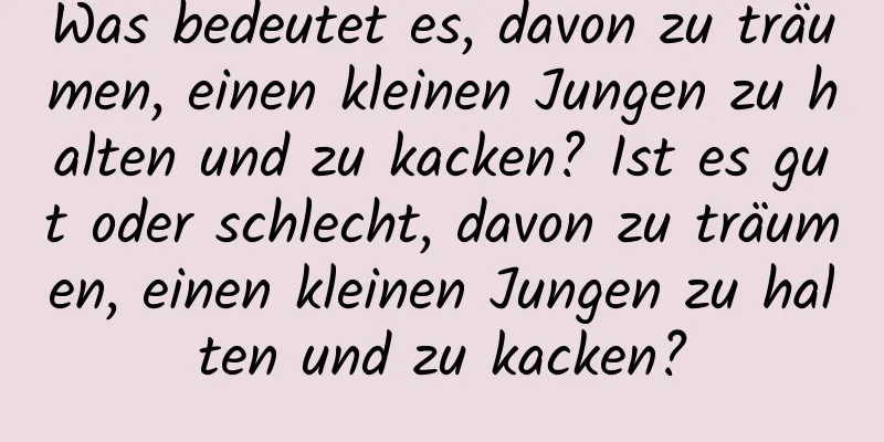 Was bedeutet es, davon zu träumen, einen kleinen Jungen zu halten und zu kacken? Ist es gut oder schlecht, davon zu träumen, einen kleinen Jungen zu halten und zu kacken?