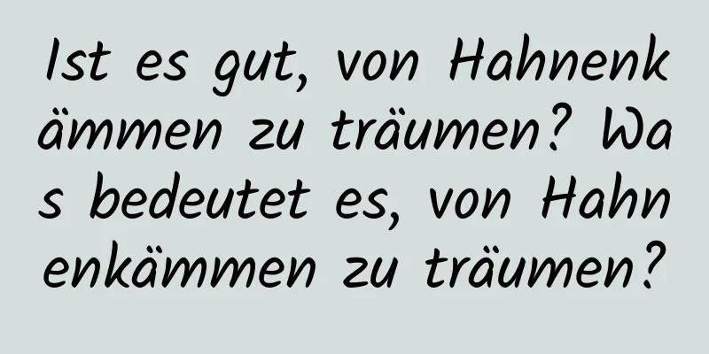 Ist es gut, von Hahnenkämmen zu träumen? Was bedeutet es, von Hahnenkämmen zu träumen?