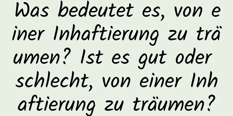 Was bedeutet es, von einer Inhaftierung zu träumen? Ist es gut oder schlecht, von einer Inhaftierung zu träumen?