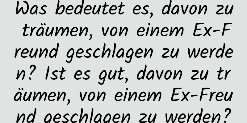 Was bedeutet es, davon zu träumen, von einem Ex-Freund geschlagen zu werden? Ist es gut, davon zu träumen, von einem Ex-Freund geschlagen zu werden?