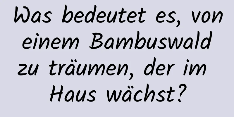 Was bedeutet es, von einem Bambuswald zu träumen, der im Haus wächst?