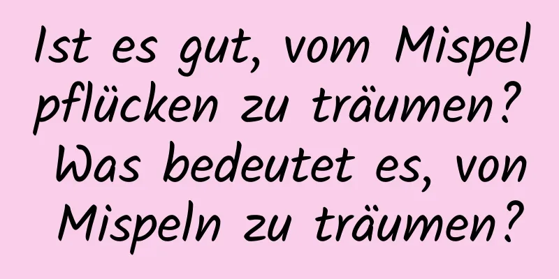 Ist es gut, vom Mispelpflücken zu träumen? Was bedeutet es, von Mispeln zu träumen?