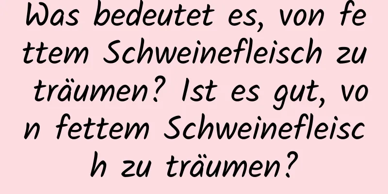 Was bedeutet es, von fettem Schweinefleisch zu träumen? Ist es gut, von fettem Schweinefleisch zu träumen?