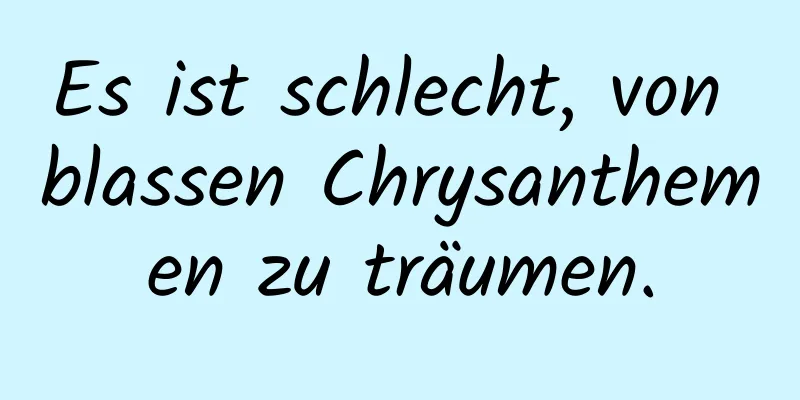 Es ist schlecht, von blassen Chrysanthemen zu träumen.