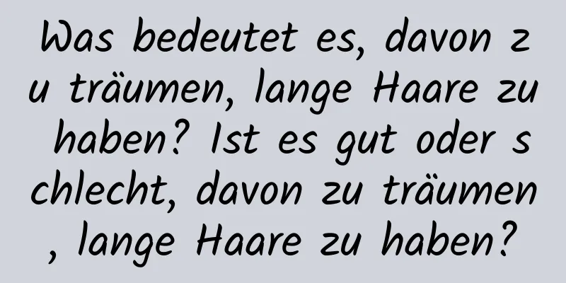 Was bedeutet es, davon zu träumen, lange Haare zu haben? Ist es gut oder schlecht, davon zu träumen, lange Haare zu haben?