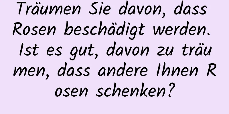 Träumen Sie davon, dass Rosen beschädigt werden. Ist es gut, davon zu träumen, dass andere Ihnen Rosen schenken?