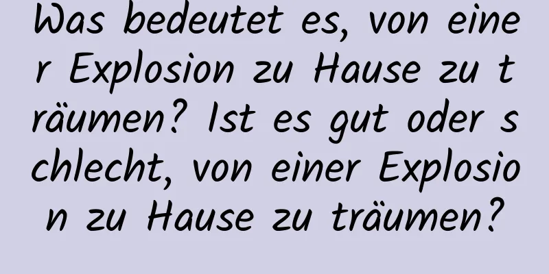 Was bedeutet es, von einer Explosion zu Hause zu träumen? Ist es gut oder schlecht, von einer Explosion zu Hause zu träumen?