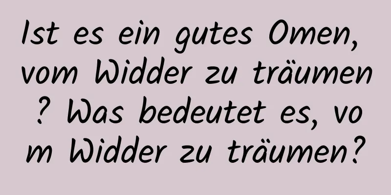 Ist es ein gutes Omen, vom Widder zu träumen? Was bedeutet es, vom Widder zu träumen?