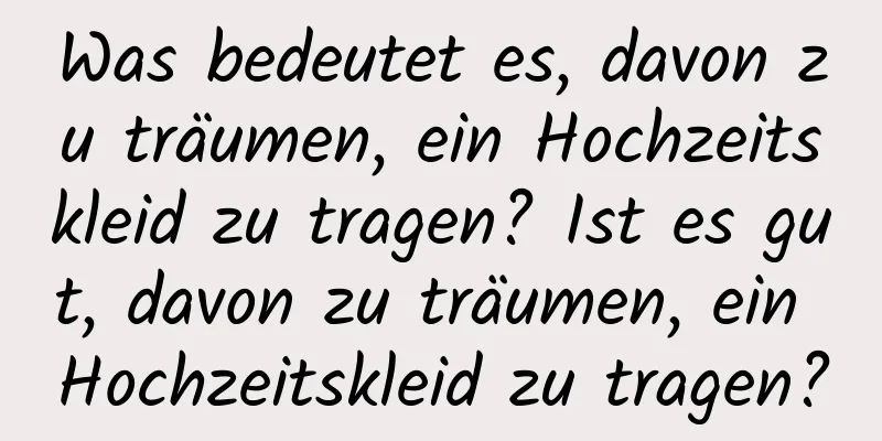 Was bedeutet es, davon zu träumen, ein Hochzeitskleid zu tragen? Ist es gut, davon zu träumen, ein Hochzeitskleid zu tragen?