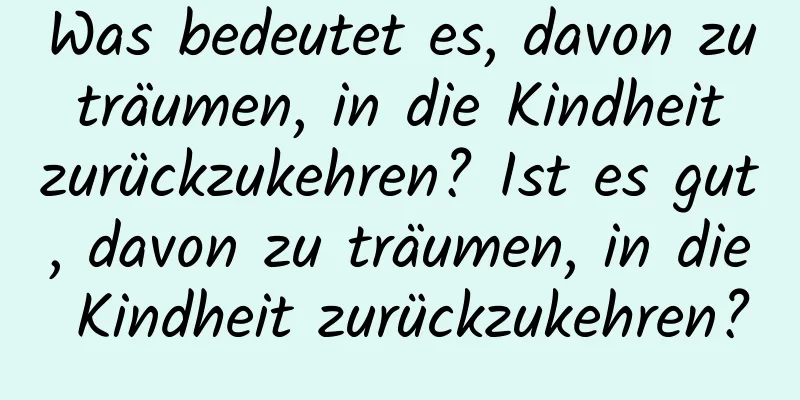 Was bedeutet es, davon zu träumen, in die Kindheit zurückzukehren? Ist es gut, davon zu träumen, in die Kindheit zurückzukehren?