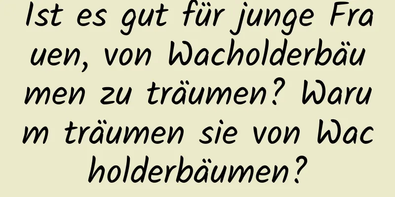 Ist es gut für junge Frauen, von Wacholderbäumen zu träumen? Warum träumen sie von Wacholderbäumen?