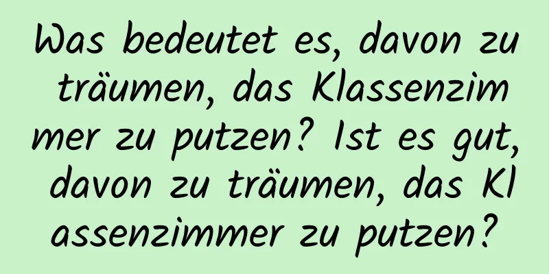 Was bedeutet es, davon zu träumen, das Klassenzimmer zu putzen? Ist es gut, davon zu träumen, das Klassenzimmer zu putzen?