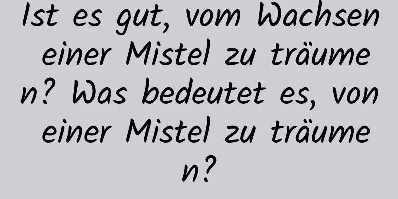 Ist es gut, vom Wachsen einer Mistel zu träumen? Was bedeutet es, von einer Mistel zu träumen?