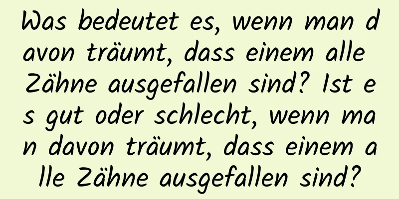 Was bedeutet es, wenn man davon träumt, dass einem alle Zähne ausgefallen sind? Ist es gut oder schlecht, wenn man davon träumt, dass einem alle Zähne ausgefallen sind?