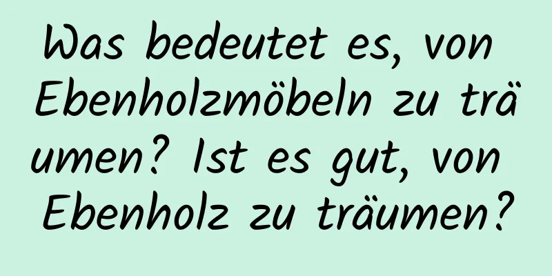 Was bedeutet es, von Ebenholzmöbeln zu träumen? Ist es gut, von Ebenholz zu träumen?