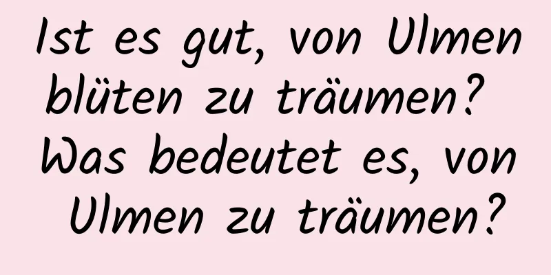 Ist es gut, von Ulmenblüten zu träumen? Was bedeutet es, von Ulmen zu träumen?