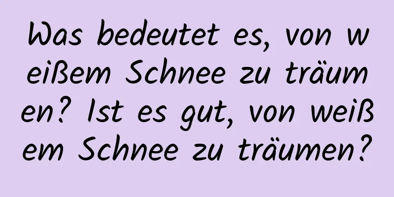 Was bedeutet es, von weißem Schnee zu träumen? Ist es gut, von weißem Schnee zu träumen?