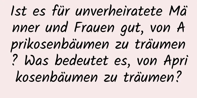 Ist es für unverheiratete Männer und Frauen gut, von Aprikosenbäumen zu träumen? Was bedeutet es, von Aprikosenbäumen zu träumen?