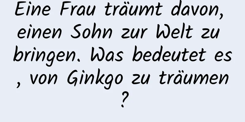 Eine Frau träumt davon, einen Sohn zur Welt zu bringen. Was bedeutet es, von Ginkgo zu träumen?