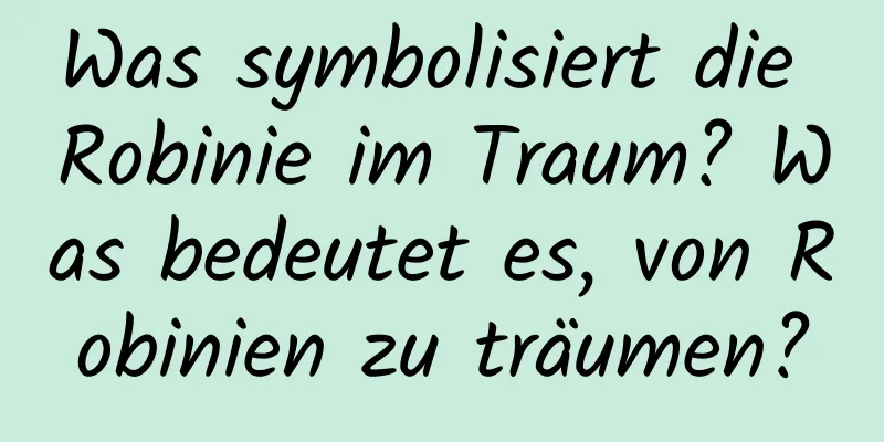 Was symbolisiert die Robinie im Traum? Was bedeutet es, von Robinien zu träumen?