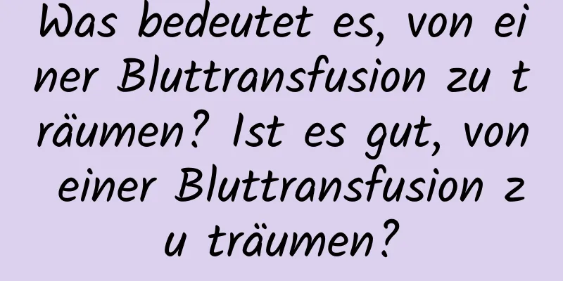 Was bedeutet es, von einer Bluttransfusion zu träumen? Ist es gut, von einer Bluttransfusion zu träumen?