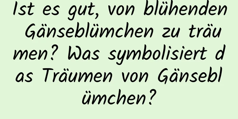 Ist es gut, von blühenden Gänseblümchen zu träumen? Was symbolisiert das Träumen von Gänseblümchen?