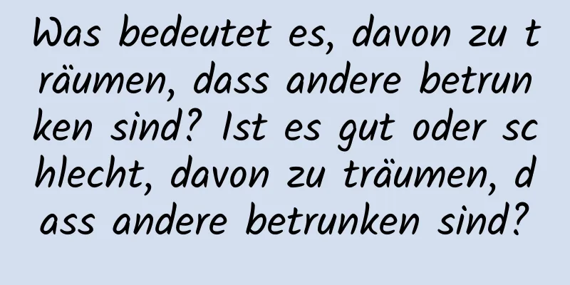 Was bedeutet es, davon zu träumen, dass andere betrunken sind? Ist es gut oder schlecht, davon zu träumen, dass andere betrunken sind?