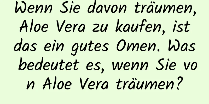 Wenn Sie davon träumen, Aloe Vera zu kaufen, ist das ein gutes Omen. Was bedeutet es, wenn Sie von Aloe Vera träumen?