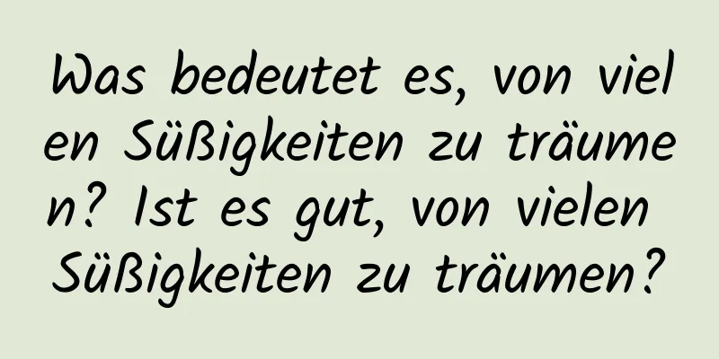 Was bedeutet es, von vielen Süßigkeiten zu träumen? Ist es gut, von vielen Süßigkeiten zu träumen?