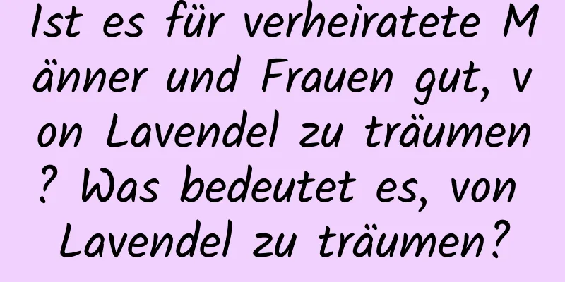 Ist es für verheiratete Männer und Frauen gut, von Lavendel zu träumen? Was bedeutet es, von Lavendel zu träumen?