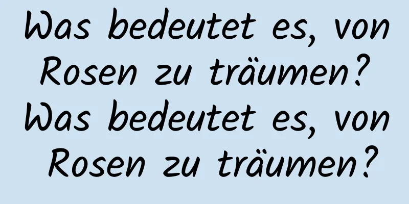 Was bedeutet es, von Rosen zu träumen? Was bedeutet es, von Rosen zu träumen?