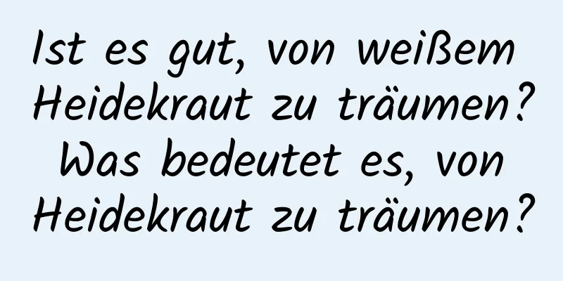 Ist es gut, von weißem Heidekraut zu träumen? Was bedeutet es, von Heidekraut zu träumen?