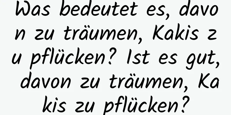 Was bedeutet es, davon zu träumen, Kakis zu pflücken? Ist es gut, davon zu träumen, Kakis zu pflücken?