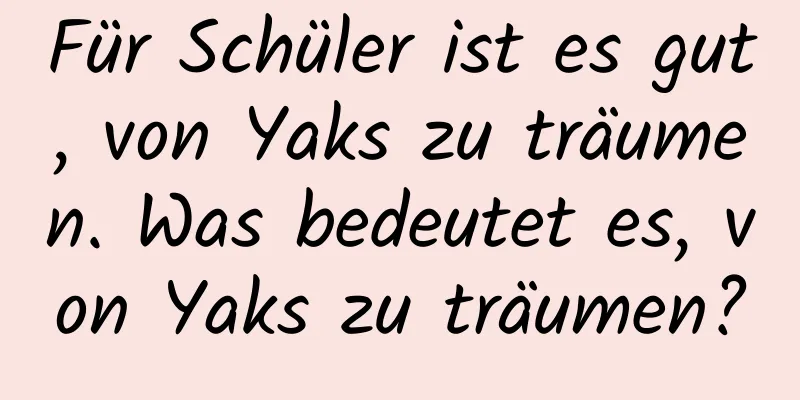 Für Schüler ist es gut, von Yaks zu träumen. Was bedeutet es, von Yaks zu träumen?