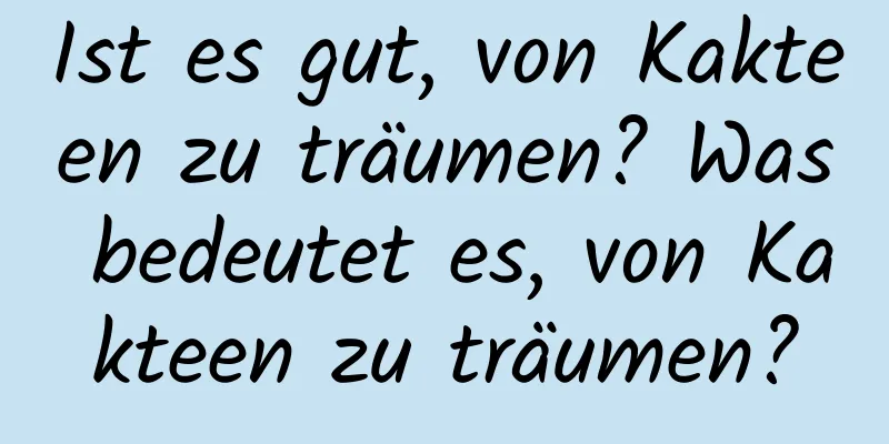 Ist es gut, von Kakteen zu träumen? Was bedeutet es, von Kakteen zu träumen?