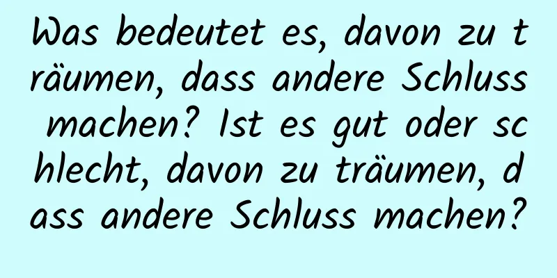 Was bedeutet es, davon zu träumen, dass andere Schluss machen? Ist es gut oder schlecht, davon zu träumen, dass andere Schluss machen?