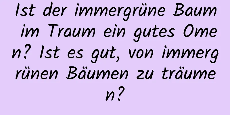 Ist der immergrüne Baum im Traum ein gutes Omen? Ist es gut, von immergrünen Bäumen zu träumen?