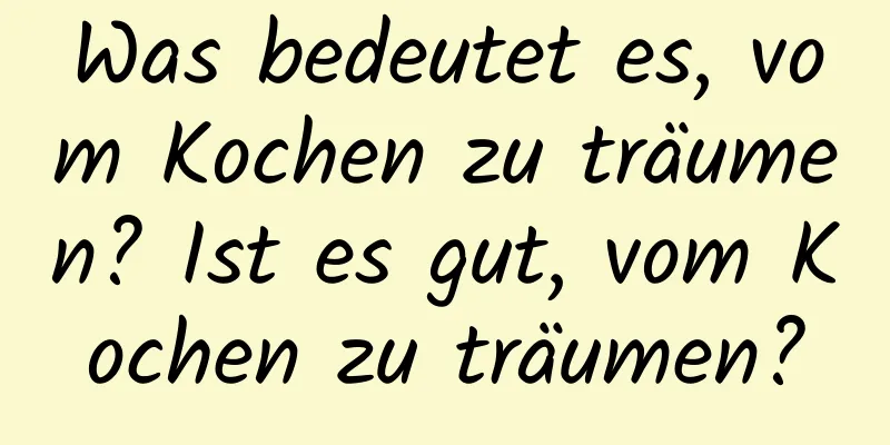 Was bedeutet es, vom Kochen zu träumen? Ist es gut, vom Kochen zu träumen?